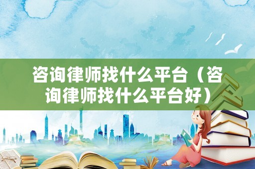 咨詢律師找什么平臺（咨詢律師找什么平臺好）