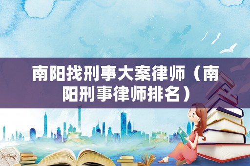 南陽找刑事大案律師（南陽刑事律師排名）
