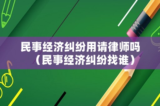 民事經(jīng)濟糾紛用請律師嗎（民事經(jīng)濟糾紛找誰）
