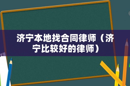 濟(jì)寧本地找合同律師（濟(jì)寧比較好的律師）