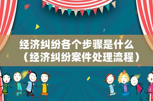 經(jīng)濟(jì)糾紛各個(gè)步驟是什么（經(jīng)濟(jì)糾紛案件處理流程）