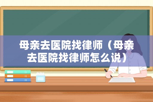 母親去醫(yī)院找律師（母親去醫(yī)院找律師怎么說）