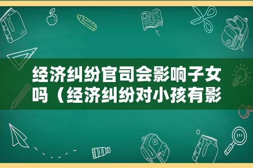 經(jīng)濟(jì)糾紛官司會影響子女嗎（經(jīng)濟(jì)糾紛對小孩有影響嘛）