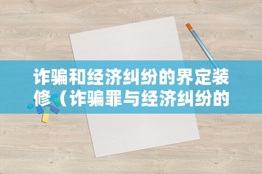 詐騙和經(jīng)濟(jì)糾紛的界定裝修（詐騙罪與經(jīng)濟(jì)糾紛的區(qū)別有哪些案例分析）