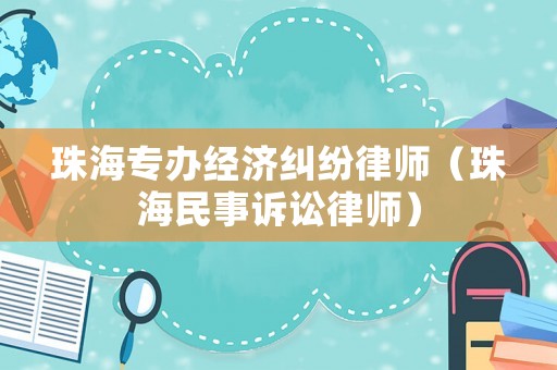 珠海專(zhuān)辦經(jīng)濟(jì)糾紛律師（珠海民事訴訟律師）