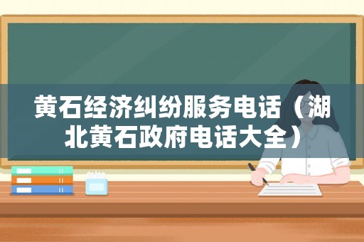 黃石經(jīng)濟糾紛服務電話（湖北黃石政府電話大全）