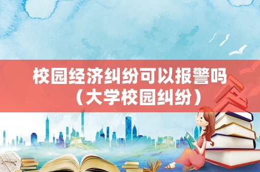 校園經濟糾紛可以報警嗎（大學校園糾紛）