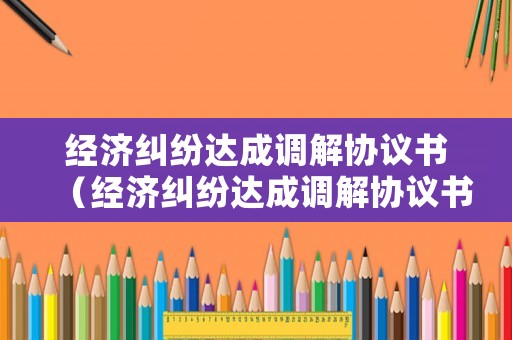 經(jīng)濟(jì)糾紛達(dá)成調(diào)解協(xié)議書(shū)（經(jīng)濟(jì)糾紛達(dá)成調(diào)解協(xié)議書(shū)怎么寫(xiě)）