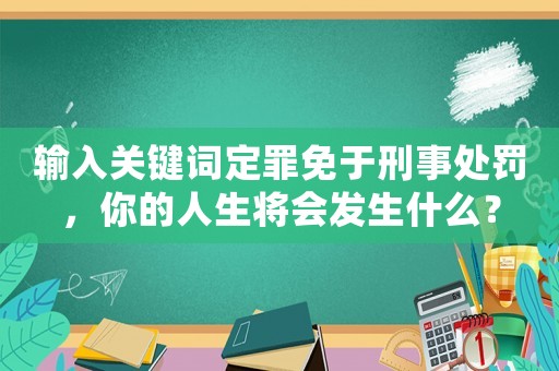 輸入關(guān)鍵詞定罪免于刑事處罰，你的人生將會發(fā)生什么？