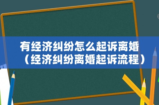 有經(jīng)濟(jì)糾紛怎么起訴離婚（經(jīng)濟(jì)糾紛離婚起訴流程）