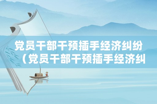 黨員干部干預插手經(jīng)濟糾紛（黨員干部干預插手經(jīng)濟糾紛怎么處理）