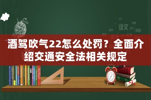 酒駕吹氣22怎么處罰？全面介紹交通安全法相關(guān)規(guī)定