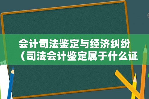 會計司法鑒定與經(jīng)濟(jì)糾紛（司法會計鑒定屬于什么證據(jù)）