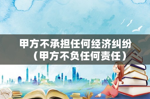 甲方不承擔(dān)任何經(jīng)濟(jì)糾紛（甲方不負(fù)任何責(zé)任）