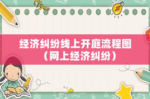 經(jīng)濟糾紛線上開庭流程圖（網(wǎng)上經(jīng)濟糾紛）