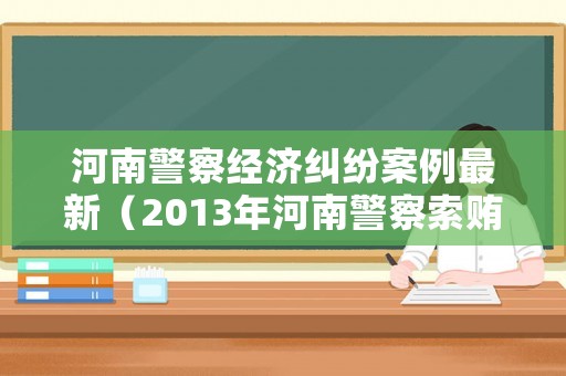 河南警察經(jīng)濟(jì)糾紛案例最新（2013年河南警察索賄案）