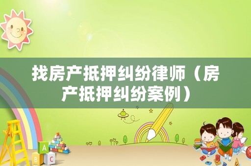 找房產(chǎn)抵押糾紛律師（房產(chǎn)抵押糾紛案例）