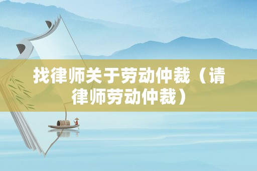 找律師關(guān)于勞動(dòng)仲裁（請(qǐng)律師勞動(dòng)仲裁）