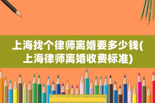 上海找個(gè)律師離婚要多少錢(上海律師離婚收費(fèi)標(biāo)準(zhǔn))
