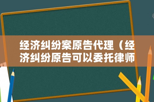 經(jīng)濟(jì)糾紛案原告代理（經(jīng)濟(jì)糾紛原告可以委托律師出庭嗎）