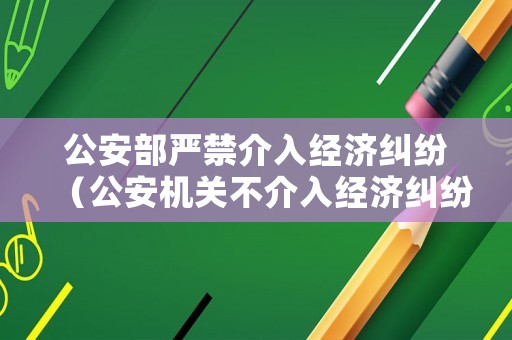 公安部嚴禁介入經(jīng)濟糾紛（公安機關不介入經(jīng)濟糾紛法律文件）