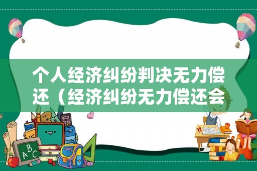 個人經(jīng)濟糾紛判決無力償還（經(jīng)濟糾紛無力償還會判刑嗎）