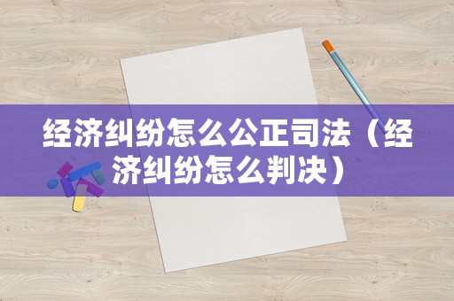 經(jīng)濟(jì)糾紛怎么公正司法（經(jīng)濟(jì)糾紛怎么判決）