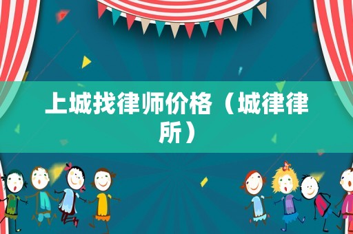 上城找律師價(jià)格（城律律所）