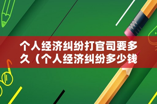 個人經(jīng)濟糾紛打官司要多久（個人經(jīng)濟糾紛多少錢可以報警）