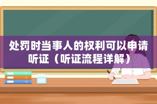 處罰時當(dāng)事人的權(quán)利可以申請聽證（聽證流程詳解）