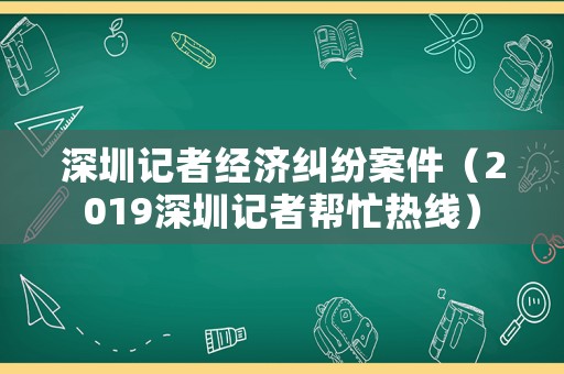 深圳記者經(jīng)濟糾紛案件（2019深圳記者幫忙熱線）