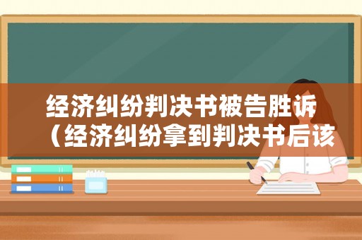 經(jīng)濟(jì)糾紛判決書被告勝訴（經(jīng)濟(jì)糾紛拿到判決書后該怎么做）