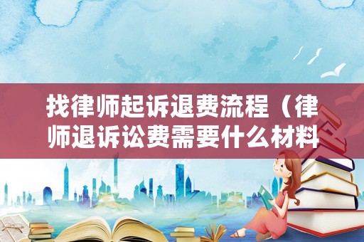 找律師起訴退費(fèi)流程（律師退訴訟費(fèi)需要什么材料）