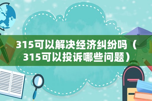 315可以解決經(jīng)濟(jì)糾紛嗎（315可以投訴哪些問(wèn)題）