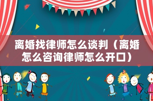 離婚找律師怎么談判（離婚怎么咨詢律師怎么開口）