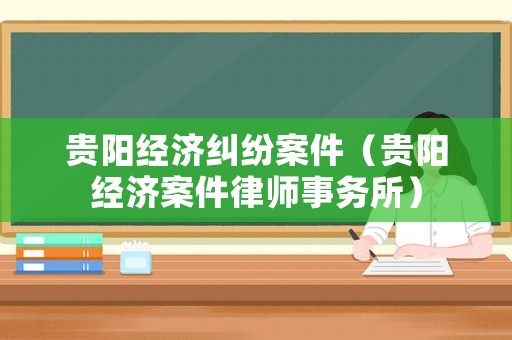 貴陽(yáng)經(jīng)濟(jì)糾紛案件（貴陽(yáng)經(jīng)濟(jì)案件律師事務(wù)所）