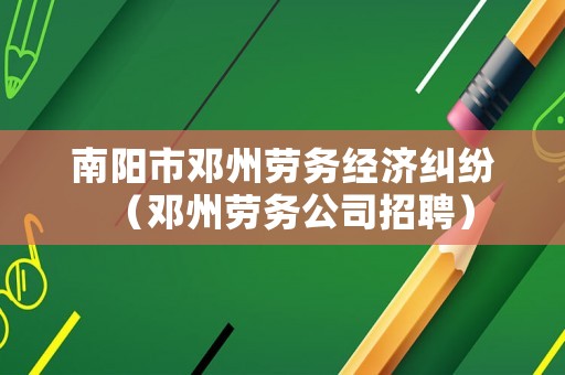 南陽市鄧州勞務(wù)經(jīng)濟糾紛（鄧州勞務(wù)公司招聘）