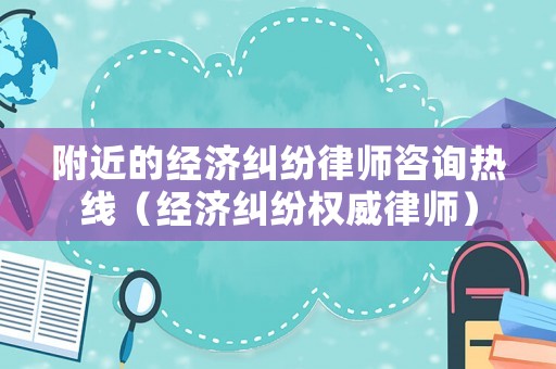 附近的經(jīng)濟(jì)糾紛律師咨詢熱線（經(jīng)濟(jì)糾紛權(quán)威律師）