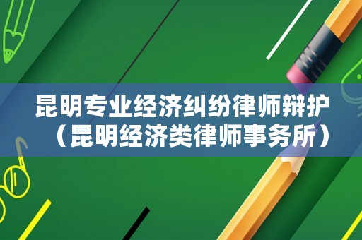 昆明專業(yè)經(jīng)濟糾紛律師辯護（昆明經(jīng)濟類律師事務(wù)所）