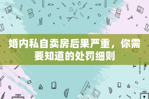 婚內(nèi)私自賣房后果嚴重，你需要知道的處罰細則