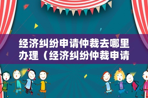 經濟糾紛申請仲裁去哪里辦理（經濟糾紛仲裁申請書范文6篇）