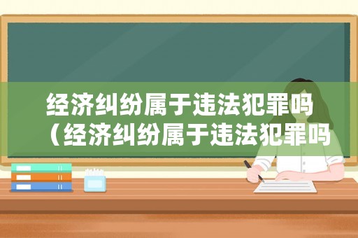 經(jīng)濟(jì)糾紛屬于違法犯罪嗎（經(jīng)濟(jì)糾紛屬于違法犯罪嗎怎么處理）