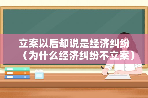 立案以后卻說是經(jīng)濟(jì)糾紛（為什么經(jīng)濟(jì)糾紛不立案）