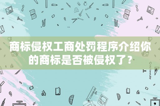 商標(biāo)侵權(quán)工商處罰程序介紹你的商標(biāo)是否被侵權(quán)了？