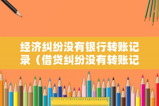 經(jīng)濟(jì)糾紛沒(méi)有銀行轉(zhuǎn)賬記錄（借貸糾紛沒(méi)有轉(zhuǎn)賬記錄）