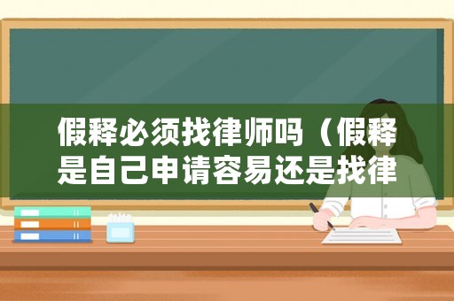 假釋必須找律師嗎（假釋是自己申請(qǐng)容易還是找律師）