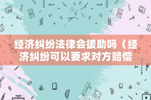 經(jīng)濟糾紛法律會援助嗎（經(jīng)濟糾紛可以要求對方賠償什么）