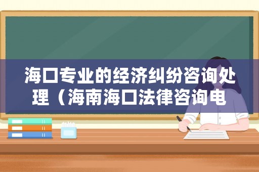 海口專業(yè)的經(jīng)濟糾紛咨詢處理（海南海口法律咨詢電話12348）