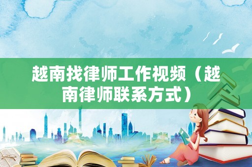 越南找律師工作視頻（越南律師聯(lián)系方式）