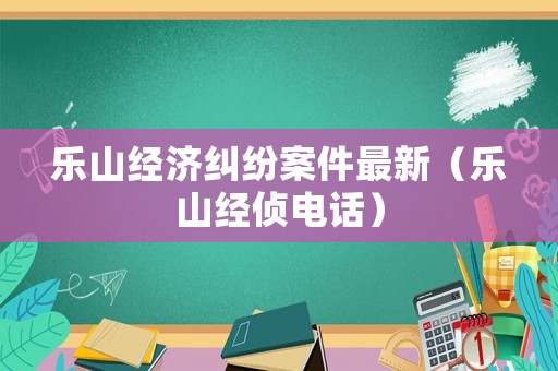 樂山經(jīng)濟(jì)糾紛案件最新（樂山經(jīng)偵電話）